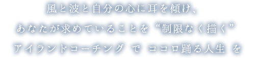 風と波と自分の心に耳を傾け、 あなたが求めていることを“制限なく描く” アイランドコーチング で ココロ踊る人生 を